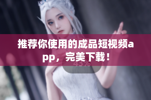 推荐你使用的成品短视频app，完美下载！