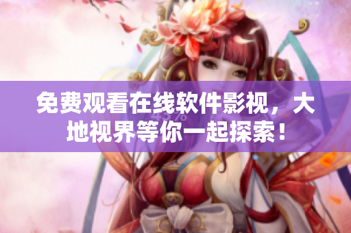 免费观看在线软件影视，大地视界等你一起探索！