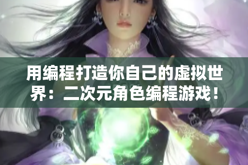 用编程打造你自己的虚拟世界：二次元角色编程游戏！