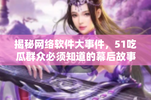 揭秘网络软件大事件，51吃瓜群众必须知道的幕后故事！