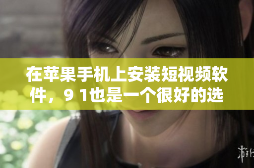 在苹果手机上安装短视频软件，9 1也是一个很好的选择！