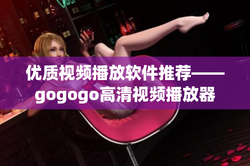 优质视频播放软件推荐——gogogo高清视频播放器