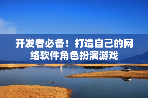 开发者必备！打造自己的网络软件角色扮演游戏