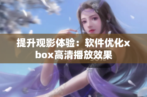 提升观影体验：软件优化xbox高清播放效果