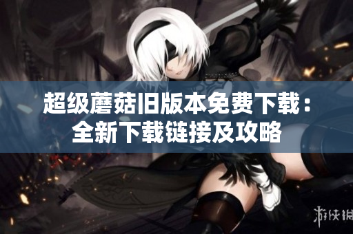 超级蘑菇旧版本免费下载：全新下载链接及攻略