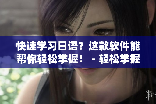 快速学习日语？这款软件能帮你轻松掌握！ - 轻松掌握日语？试试这款软件！