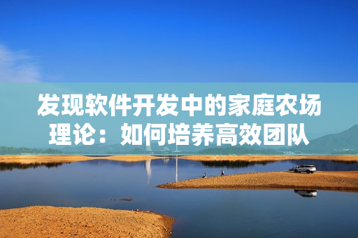 发现软件开发中的家庭农场理论：如何培养高效团队
