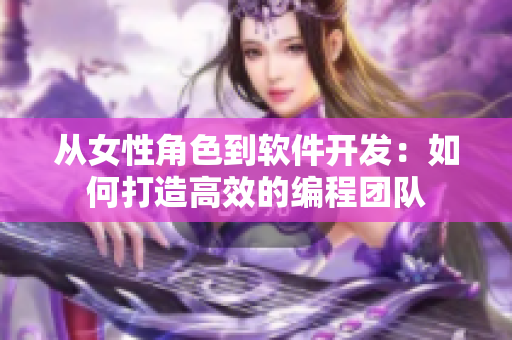从女性角色到软件开发：如何打造高效的编程团队