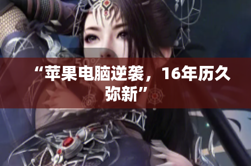 “苹果电脑逆袭，16年历久弥新”