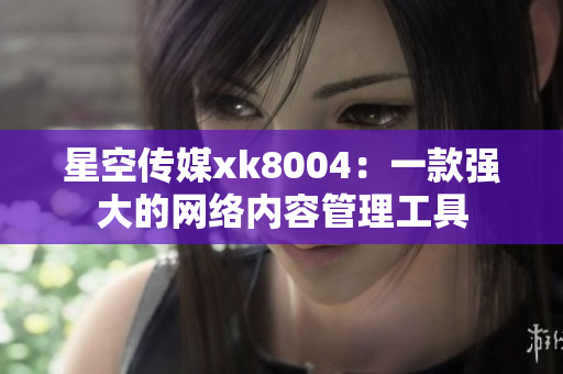 星空传媒xk8004：一款强大的网络内容管理工具