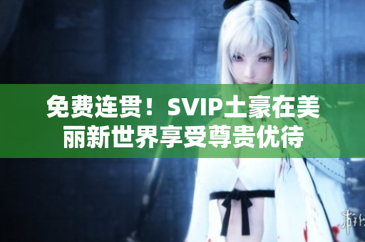 免费连贯！SVIP土豪在美丽新世界享受尊贵优待