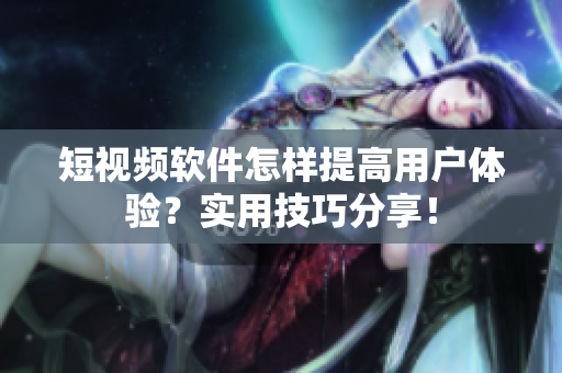 短视频软件怎样提高用户体验？实用技巧分享！