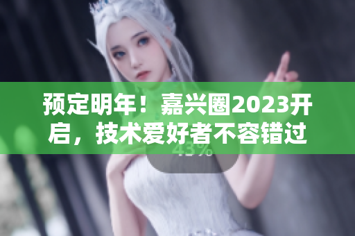预定明年！嘉兴圈2023开启，技术爱好者不容错过