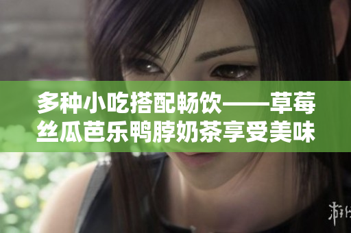 多种小吃搭配畅饮——草莓丝瓜芭乐鸭脖奶茶享受美味盛宴