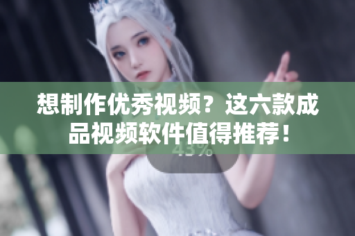 想制作优秀视频？这六款成品视频软件值得推荐！