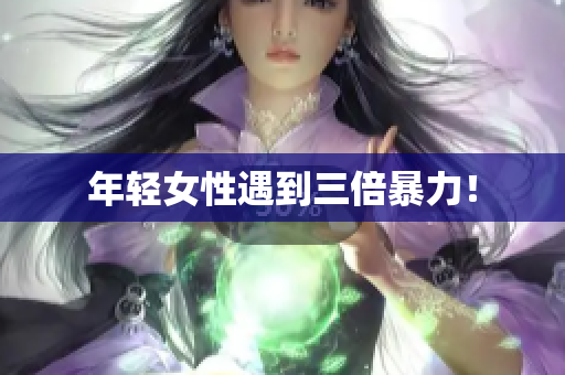 年轻女性遇到三倍暴力！