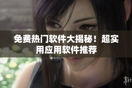 免费热门软件大揭秘！超实用应用软件推荐