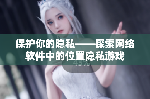 保护你的隐私——探索网络软件中的位置隐私游戏