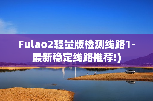 Fulao2轻量版检测线路1-最新稳定线路推荐!)