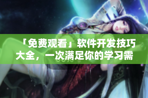 「免费观看」软件开发技巧大全，一次满足你的学习需求！