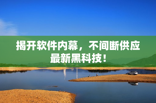揭开软件内幕，不间断供应最新黑科技！