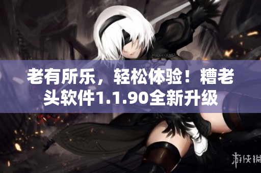 老有所乐，轻松体验！糟老头软件1.1.90全新升级