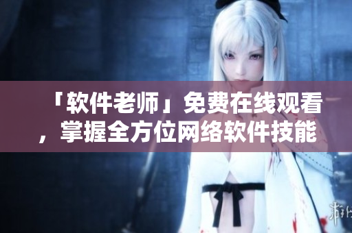 「软件老师」免费在线观看，掌握全方位网络软件技能！