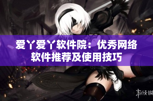 爱丫爱丫软件院：优秀网络软件推荐及使用技巧