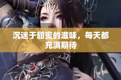 沉迷于甜蜜的滋味，每天都充满期待