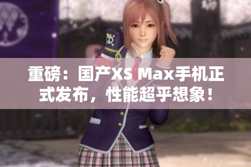 重磅：国产XS Max手机正式发布，性能超乎想象！