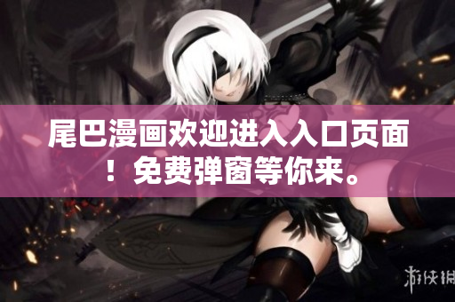 尾巴漫画欢迎进入入口页面！免费弹窗等你来。