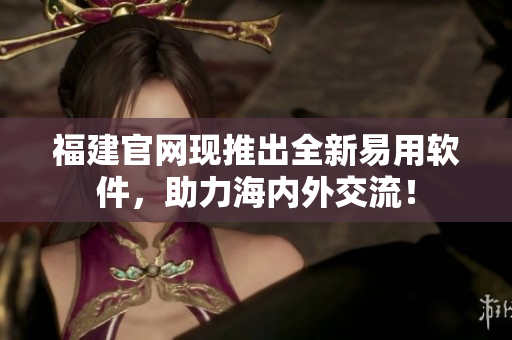 福建官网现推出全新易用软件，助力海内外交流！