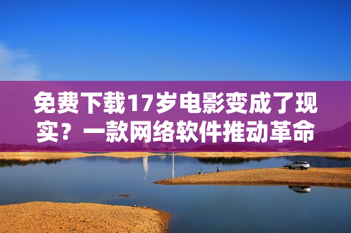 免费下载17岁电影变成了现实？一款网络软件推动革命！