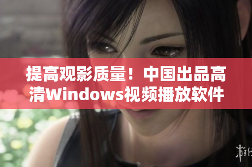 提高观影质量！中国出品高清Windows视频播放软件