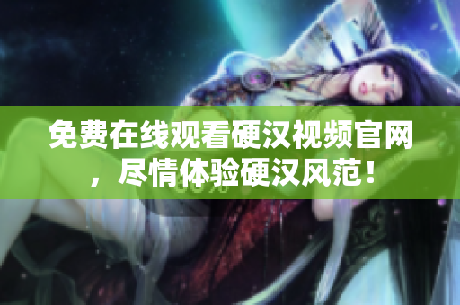 免费在线观看硬汉视频官网，尽情体验硬汉风范！