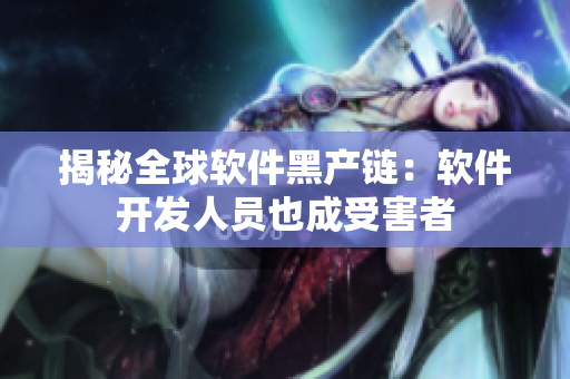 揭秘全球软件黑产链：软件开发人员也成受害者