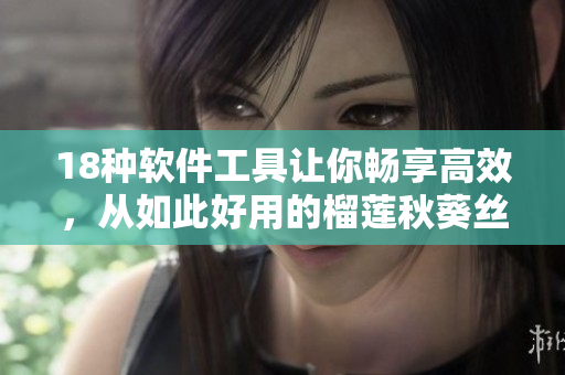18种软件工具让你畅享高效，从如此好用的榴莲秋葵丝瓜香蕉软件开始。
