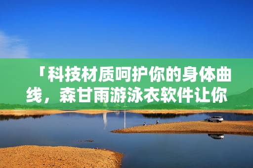 「科技材质呵护你的身体曲线，森甘雨游泳衣软件让你遮肚显瘦！」
