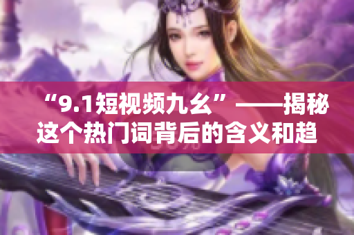 “9.1短视频九幺”——揭秘这个热门词背后的含义和趋势