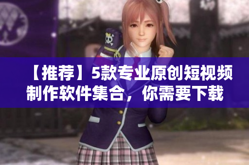 【推荐】5款专业原创短视频制作软件集合，你需要下载哪一个？