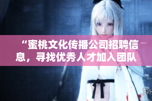 “蜜桃文化传播公司招聘信息，寻找优秀人才加入团队”