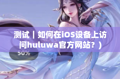 测试｜如何在iOS设备上访问huluwa官方网站？)