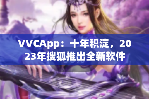 VVCApp：十年积淀，2023年搜狐推出全新软件