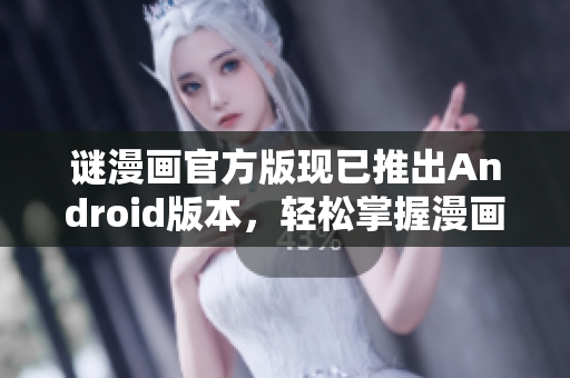 谜漫画官方版现已推出Android版本，轻松掌握漫画趣味