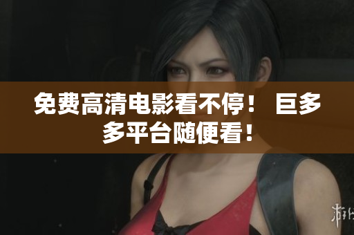 免费高清电影看不停！ 巨多多平台随便看！