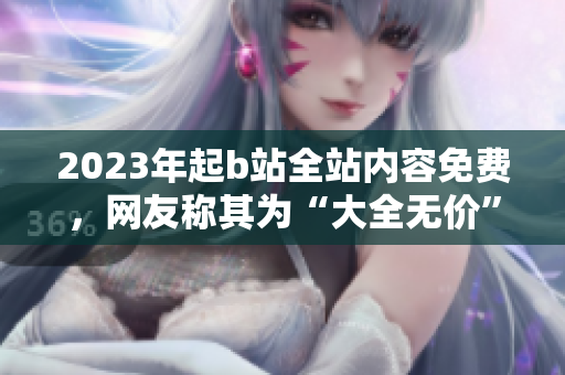 2023年起b站全站内容免费，网友称其为“大全无价”