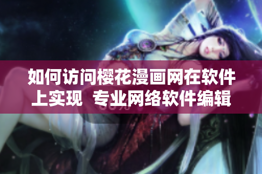 如何访问樱花漫画网在软件上实现  专业网络软件编辑分享经验