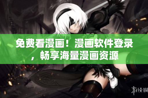 免费看漫画！漫画软件登录，畅享海量漫画资源