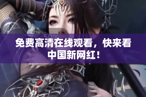 免费高清在线观看，快来看中国新网红！