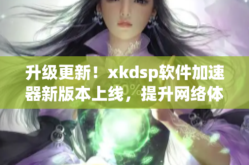 升级更新！xkdsp软件加速器新版本上线，提升网络体验(1)